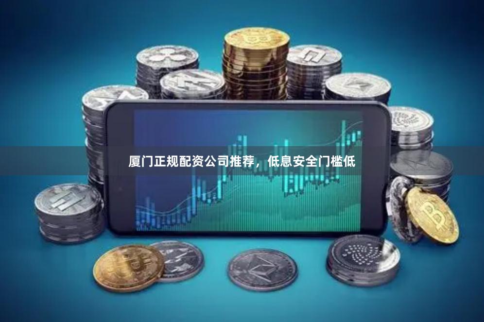 厦门正规配资公司推荐，低息安全门槛低