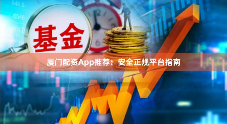 厦门配资App推荐：安全正规平台指南